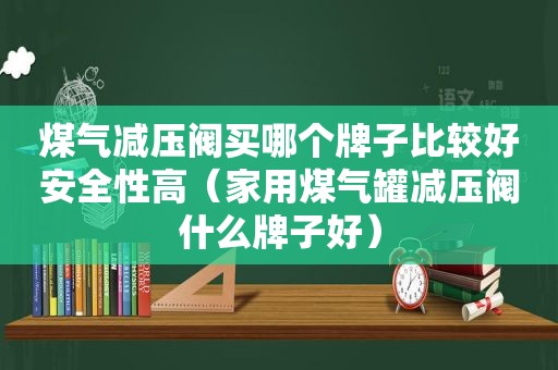 煤气减压阀买哪个牌子比较好安全性高（家用煤气罐减压阀什么牌子好）