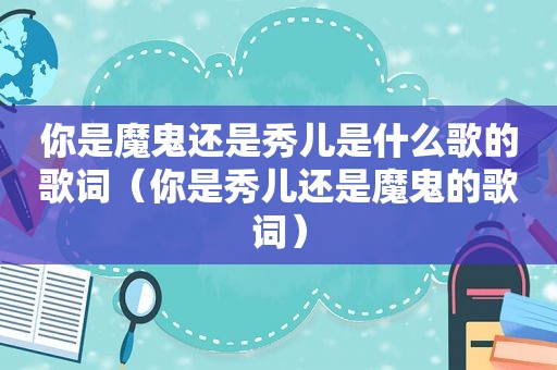 你是魔鬼还是秀儿是什么歌的歌词（你是秀儿还是魔鬼的歌词）