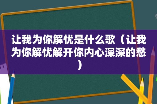 让我为你解忧是什么歌（让我为你解忧解开你内心深深的愁）