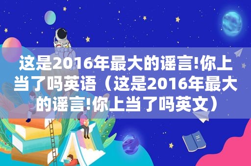 这是2016年最大的谣言!你上当了吗英语（这是2016年最大的谣言!你上当了吗英文）