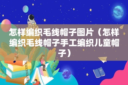 怎样编织毛线帽子图片（怎样编织毛线帽子手工编织儿童帽子）