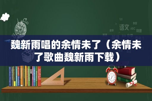 魏新雨唱的余情未了（余情未了歌曲魏新雨下载）