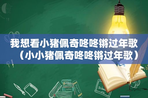 我想看小猪佩奇咚咚锵过年歌（小小猪佩奇咚咚锵过年歌）