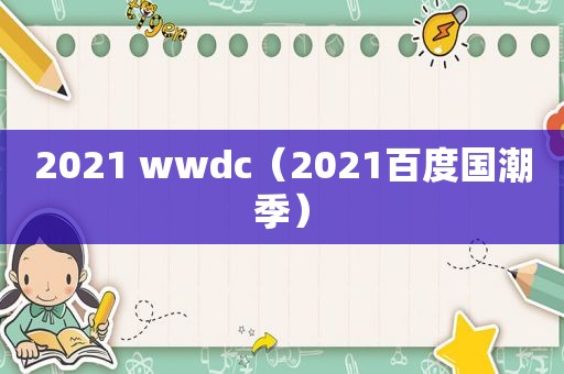 2021 wwdc（2021百度国潮季）