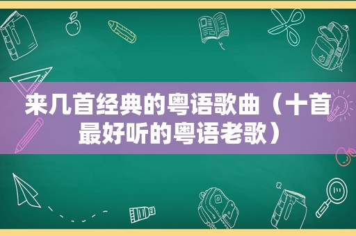 来几首经典的粤语歌曲（十首最好听的粤语老歌）