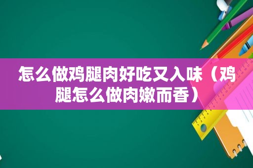 怎么做鸡腿肉好吃又入味（鸡腿怎么做肉嫩而香）