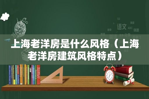 上海老洋房是什么风格（上海老洋房建筑风格特点）