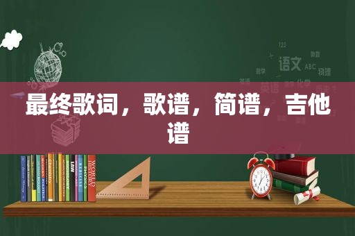 最终歌词，歌谱，简谱，吉他谱