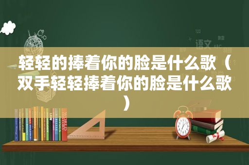 轻轻的捧着你的脸是什么歌（双手轻轻捧着你的脸是什么歌）