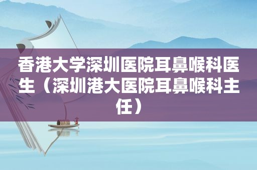 香港大学深圳医院耳鼻喉科医生（深圳港大医院耳鼻喉科主任）