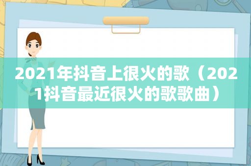 2021年抖音上很火的歌（2021抖音最近很火的歌歌曲）