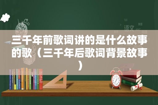 三千年前歌词讲的是什么故事的歌（三千年后歌词背景故事）