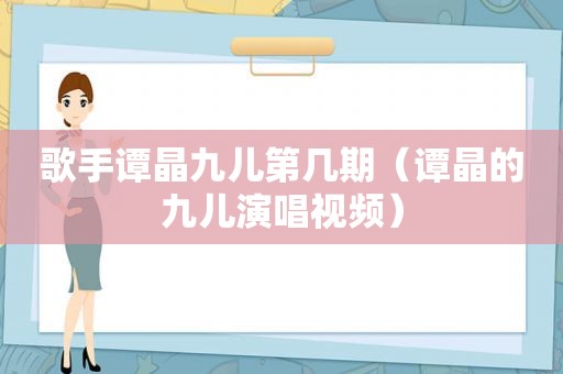 歌手谭晶九儿第几期（谭晶的九儿演唱视频）