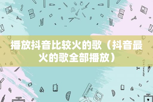 播放抖音比较火的歌（抖音最火的歌全部播放）