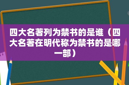 四大名著列为 *** 的是谁（四大名著在明代称为 *** 的是哪一部）