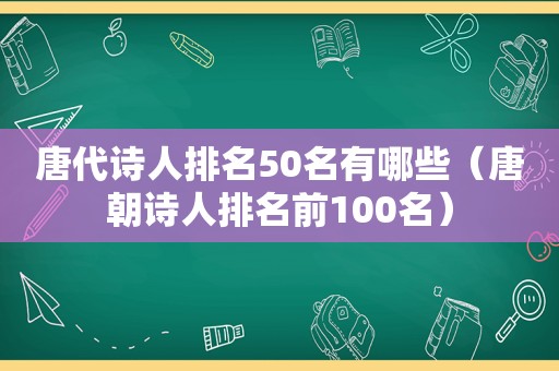 唐代诗人排名50名有哪些（唐朝诗人排名前100名）