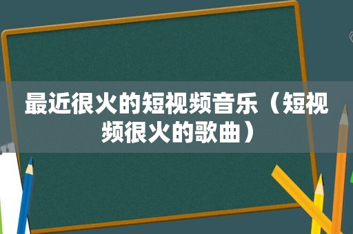 最近很火的短视频音乐（短视频很火的歌曲）