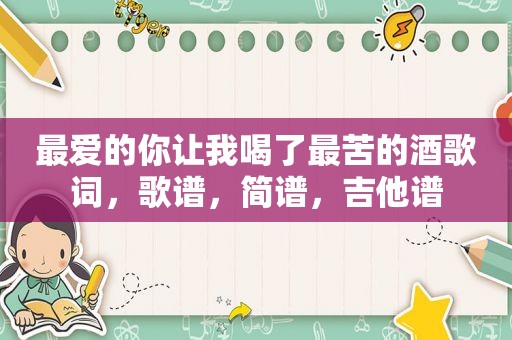 最爱的你让我喝了最苦的酒歌词，歌谱，简谱，吉他谱