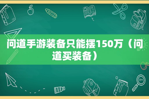 问道手游装备只能摆150万（问道买装备）