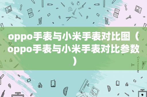 oppo手表与小米手表对比图（oppo手表与小米手表对比参数）