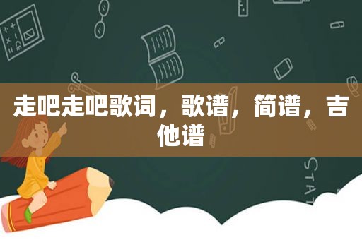 走吧走吧歌词，歌谱，简谱，吉他谱