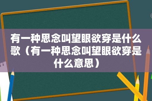 有一种思念叫望眼欲穿是什么歌（有一种思念叫望眼欲穿是什么意思）