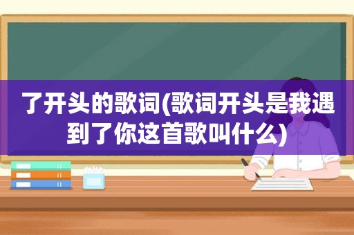 了开头的歌词(歌词开头是我遇到了你这首歌叫什么)