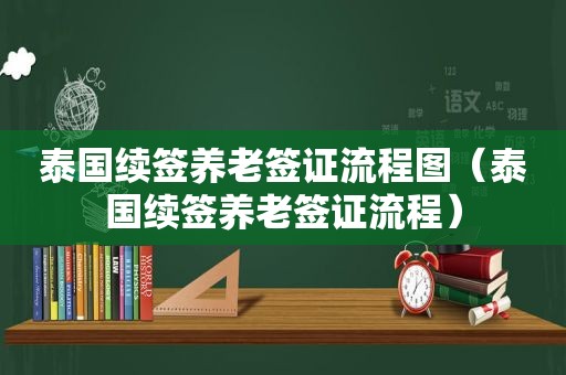 泰国续签养老签证流程图（泰国续签养老签证流程）