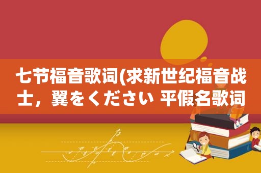 七节福音歌词(求新世纪福音战士，翼をください 平假名歌词)