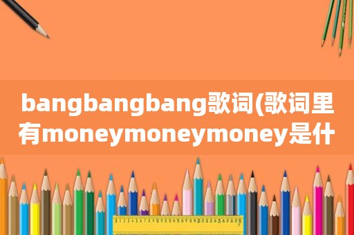 bangbangbang歌词(歌词里有moneymoneymoney是什么歌)