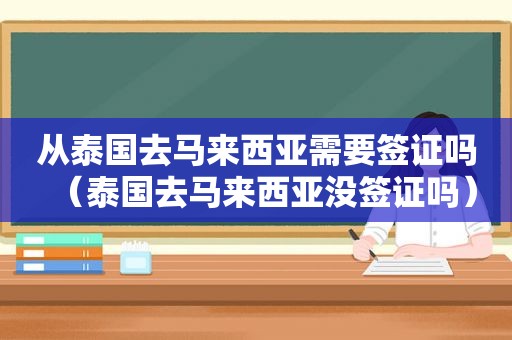 从泰国去马来西亚需要签证吗（泰国去马来西亚没签证吗）