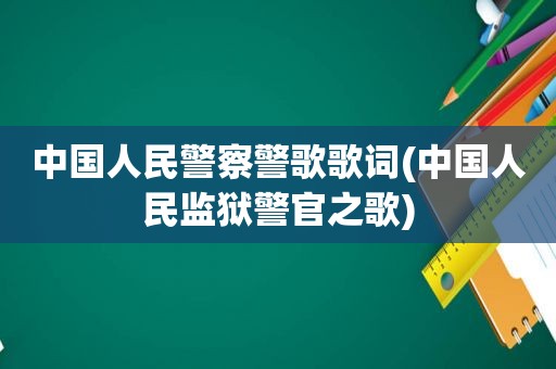 中国人民警察警歌歌词(中国人民监狱警官之歌)