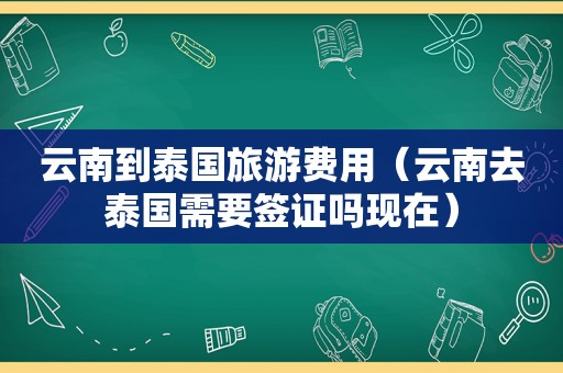 云南到泰国旅游费用（云南去泰国需要签证吗现在）