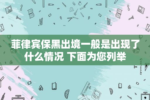 菲律宾保黑出境一般是出现了什么情况 下面为您列举