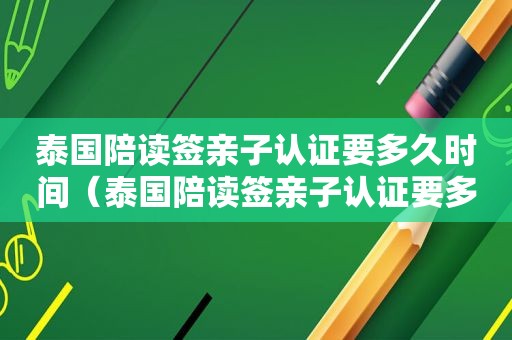 泰国陪读签亲子认证要多久时间（泰国陪读签亲子认证要多久）