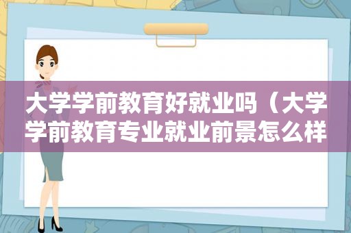 大学学前教育好就业吗（大学学前教育专业就业前景怎么样知乎文章）