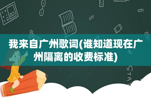 我来自广州歌词(谁知道现在广州隔离的收费标准)