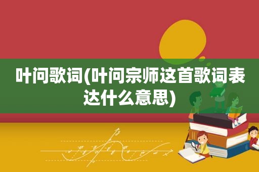 叶问歌词(叶问宗师这首歌词表达什么意思)