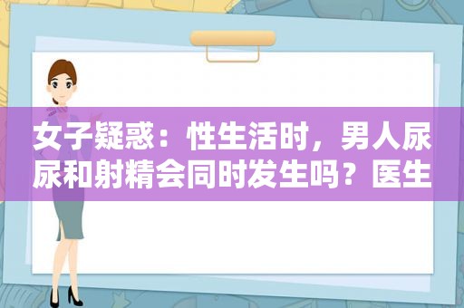 女子疑惑：性生活时，男人尿尿和 *** 会同时发生吗？医生说出实情穿浴巾、内衣外露，聂小雨拜师小杨哥，为博流量已经不择手段？