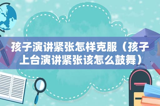 孩子演讲紧张怎样克服（孩子上台演讲紧张该怎么鼓舞）