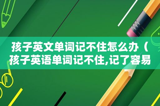 孩子英文单词记不住怎么办（孩子英语单词记不住,记了容易忘,怎么办）