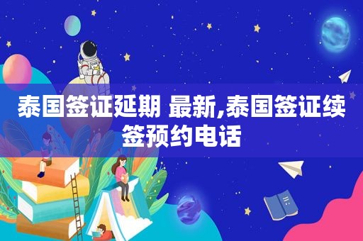 泰国签证延期 最新,泰国签证续签预约电话