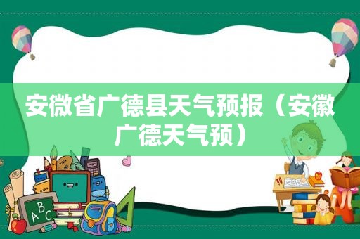 安微省广德县天气预报（安徽广德天气预）