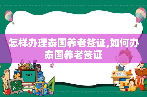 怎样办理泰国养老签证,如何办泰国养老签证