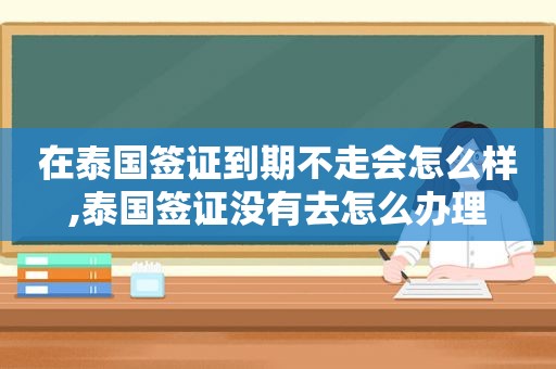 在泰国签证到期不走会怎么样,泰国签证没有去怎么办理