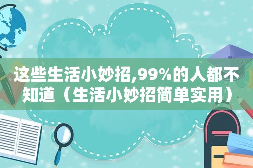 这些生活小妙招,99%的人都不知道（生活小妙招简单实用）