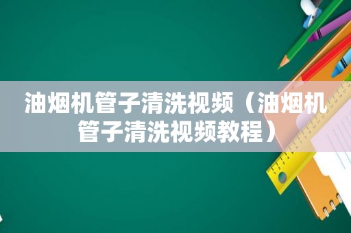 油烟机管子清洗视频（油烟机管子清洗视频教程）