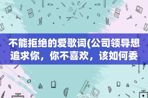 不能拒绝的爱歌词(公司领导想追求你，你不喜欢，该如何委婉拒绝)