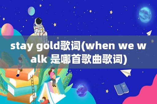 stay gold歌词(when we walk 是哪首歌曲歌词)