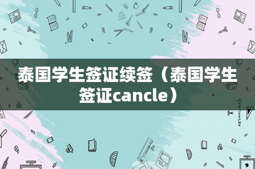 泰国学生签证续签（泰国学生签证cancle）